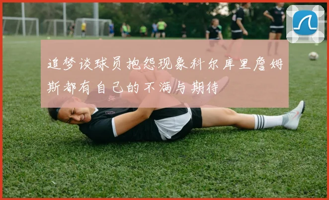 追梦谈球员抱怨现象科尔库里詹姆斯都有自己的不满与期待
