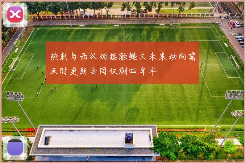 热刺与西汉姆接触鲍文未来动向需及时更新合同仅剩四年半