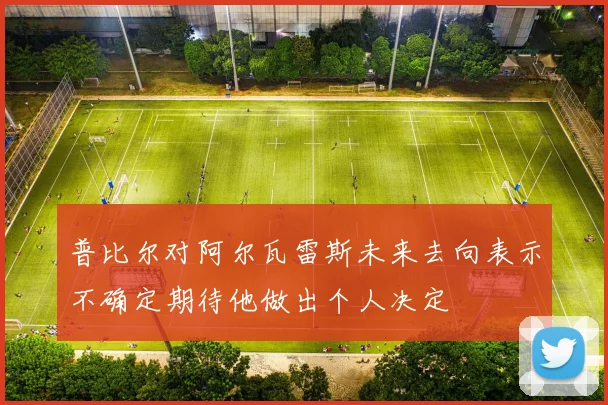 普比尔对阿尔瓦雷斯未来去向表示不确定期待他做出个人决定