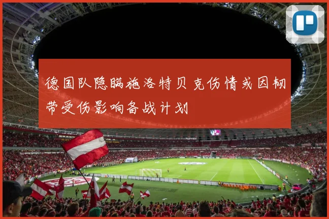 德国队隐瞒施洛特贝克伤情或因韧带受伤影响备战计划