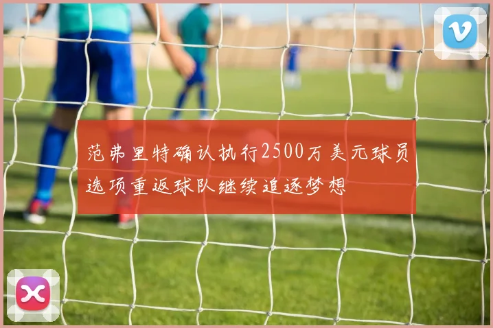 范弗里特确认执行2500万美元球员选项重返球队继续追逐梦想