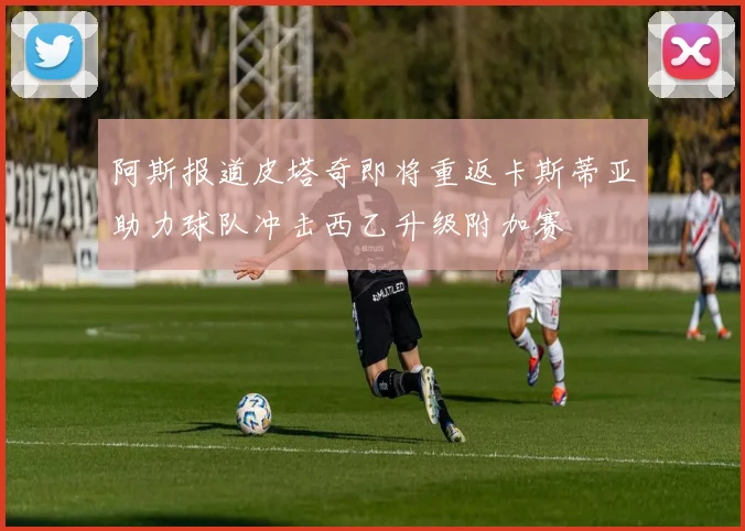 阿斯报道皮塔奇即将重返卡斯蒂亚助力球队冲击西乙升级附加赛