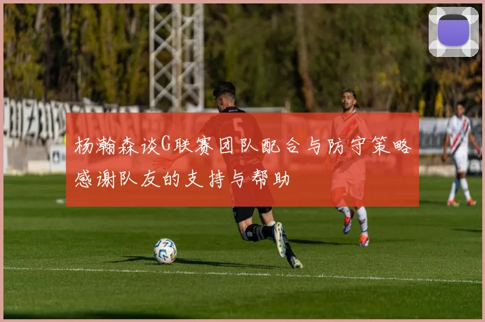 杨瀚森谈G联赛团队配合与防守策略感谢队友的支持与帮助