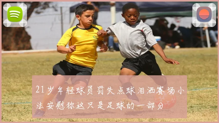 21岁年轻球员罚失点球泪洒赛场小法安慰称这只是足球的一部分