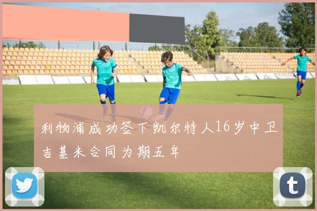 利物浦成功签下凯尔特人16岁中卫吉基米合同为期五年