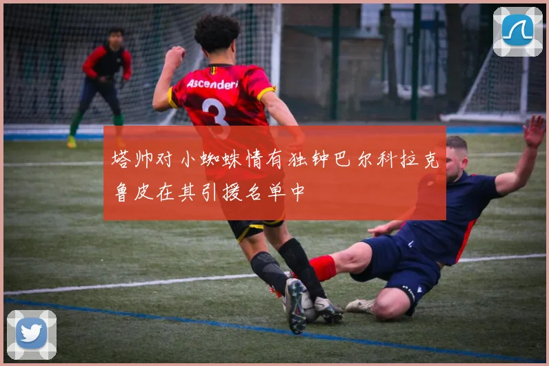 塔帅对小蜘蛛情有独钟巴尔科拉克鲁皮在其引援名单中