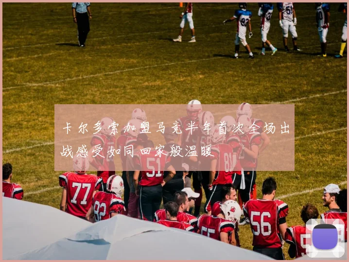 卡尔多索加盟马竞半年首次全场出战感受如同回家般温暖