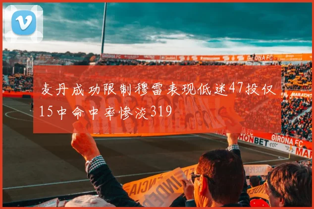 麦丹成功限制穆雷表现低迷47投仅15中命中率惨淡319