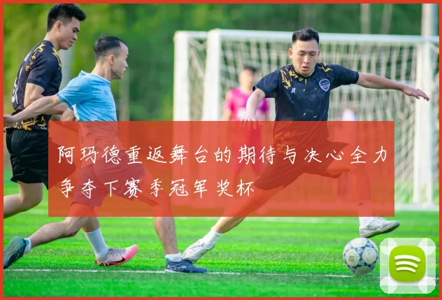 阿玛德重返舞台的期待与决心全力争夺下赛季冠军奖杯