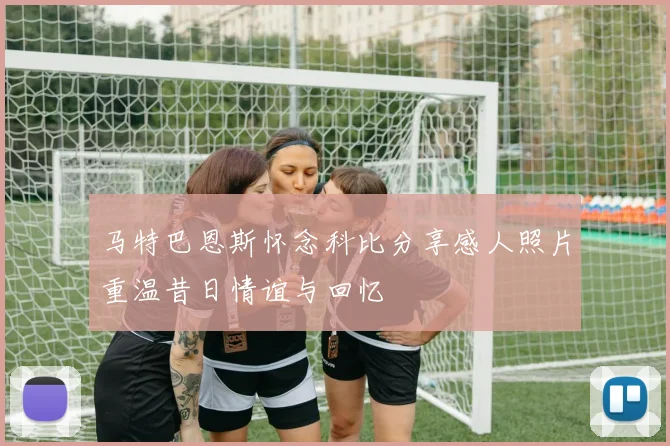 马特巴恩斯怀念科比分享感人照片重温昔日情谊与回忆