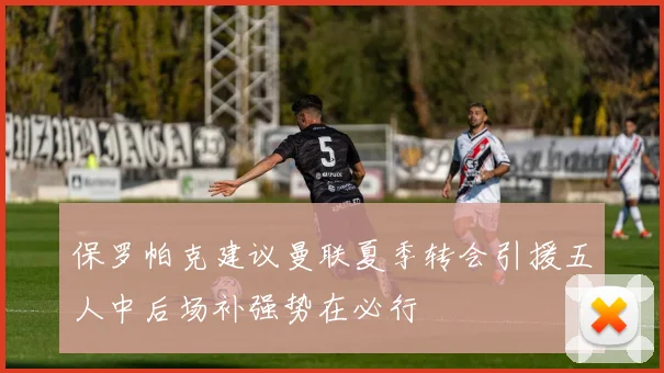 保罗帕克建议曼联夏季转会引援五人中后场补强势在必行