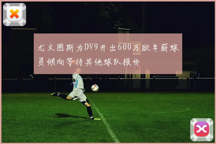 尤文图斯为DV9开出600万欧年薪球员倾向等待其他球队报价