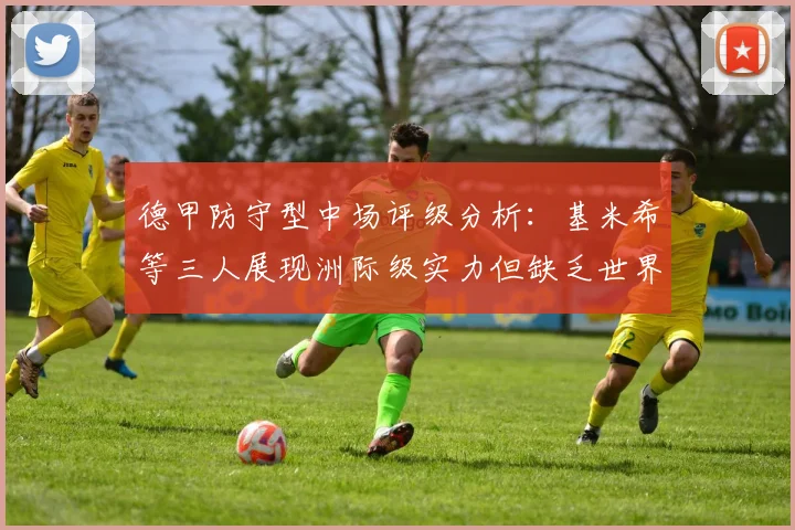 德甲防守型中场评级分析：基米希等三人展现洲际级实力但缺乏世界级球员