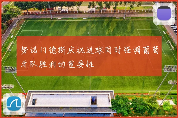 努诺门德斯庆祝进球同时强调葡萄牙队胜利的重要性