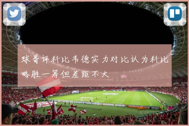 球哥评科比韦德实力对比认为科比略胜一筹但差距不大