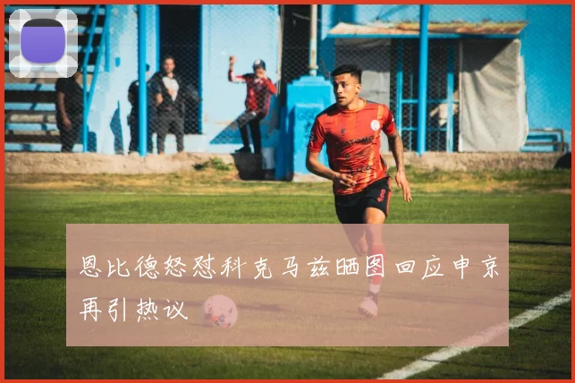 恩比德怒怼科克马兹晒图回应申京再引热议