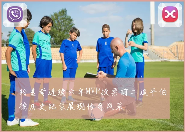 约基奇连续六年MVP投票前二追平伯德历史纪录展现传奇风采