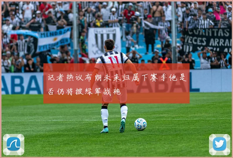 记者热议布朗未来归属下赛季他是否仍将披绿军战袍