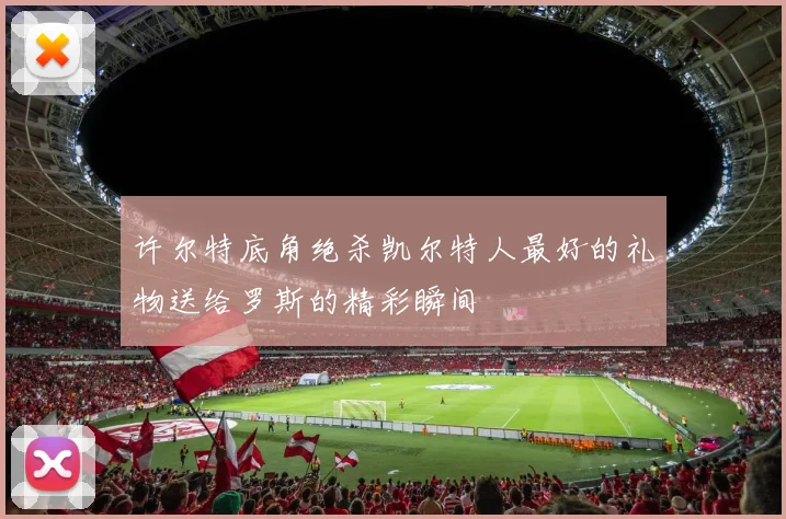 许尔特底角绝杀凯尔特人最好的礼物送给罗斯的精彩瞬间