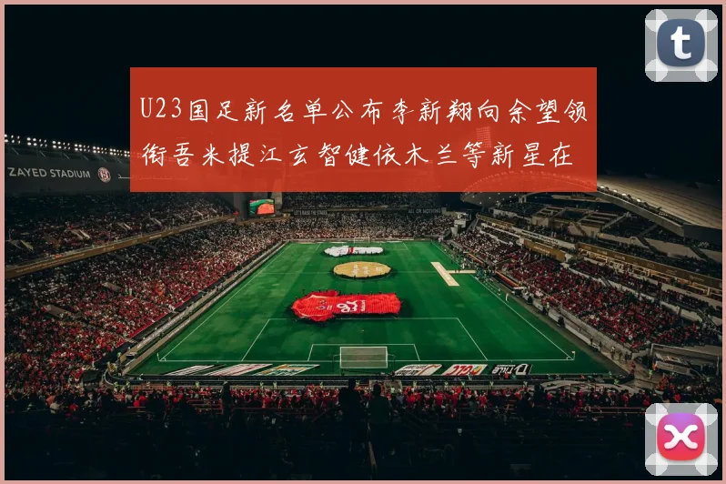 U23国足新名单公布李新翔向余望领衔吾米提江玄智健依木兰等新星在列