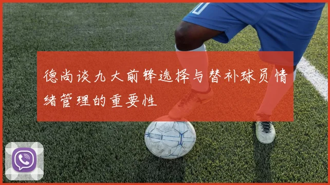 德尚谈九大前锋选择与替补球员情绪管理的重要性