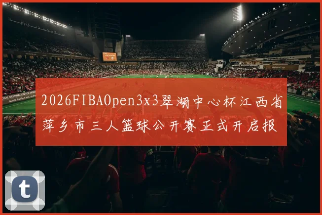 2026FIBAOpen3x3翠湖中心杯江西省萍乡市三人篮球公开赛正式开启报名通道