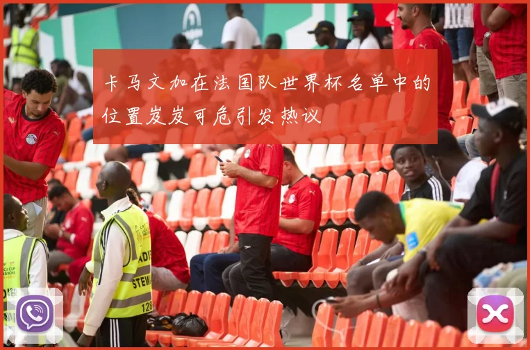 卡马文加在法国队世界杯名单中的位置岌岌可危引发热议