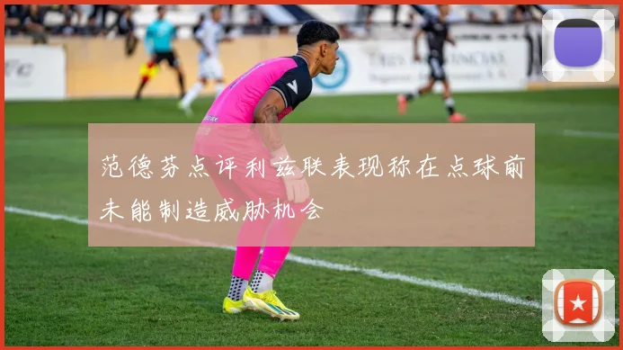 范德芬点评利兹联表现称在点球前未能制造威胁机会