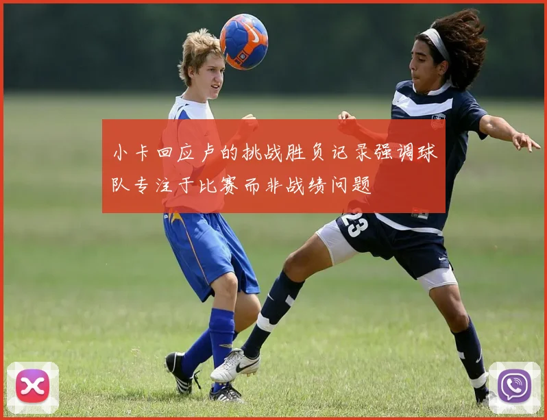 小卡回应卢的挑战胜负记录强调球队专注于比赛而非战绩问题
